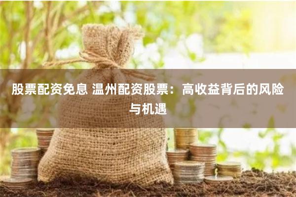 股票配資免息 溫州配資股票：高收益背后的風險與機遇