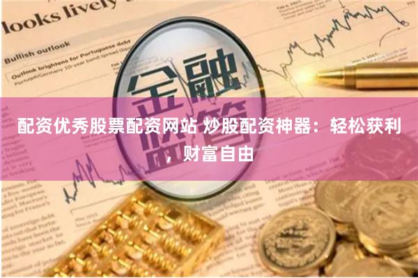 配資優秀股票配資網站 炒股配資神器：輕松獲利，財富自由