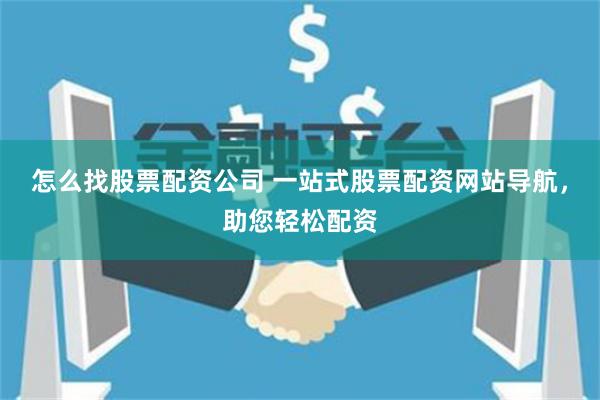 怎么找股票配資公司 一站式股票配資網站導航，助您輕松配資