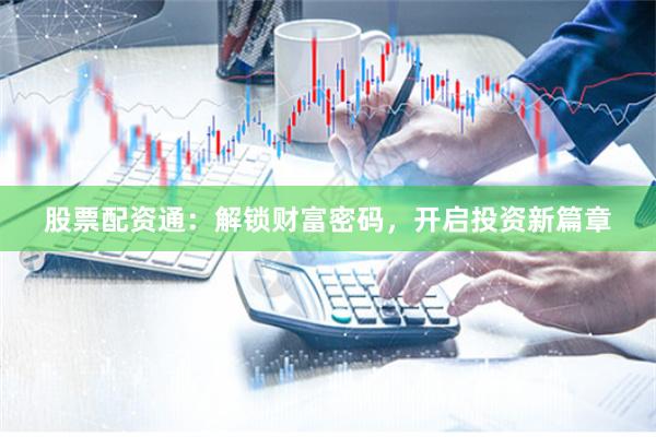 股票配資通：解鎖財富密碼，開啟投資新篇章