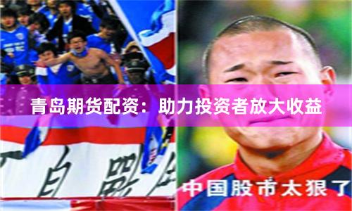 青島期貨配資：助力投資者放大收益