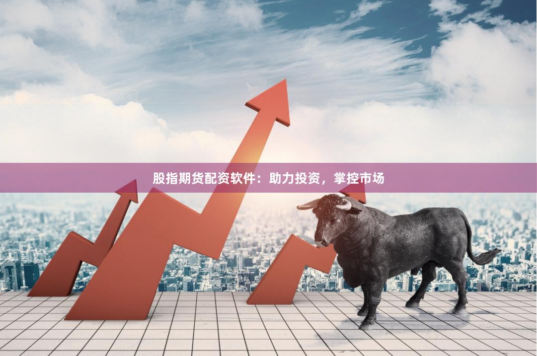 股指期貨配資軟件：助力投資，掌控市場