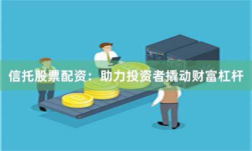 信托股票配資：助力投資者撬動財富杠桿