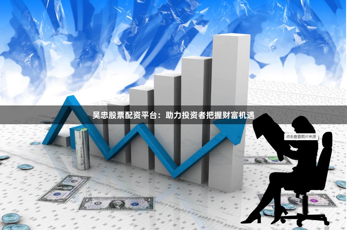 吳忠股票配資平臺：助力投資者把握財富機遇