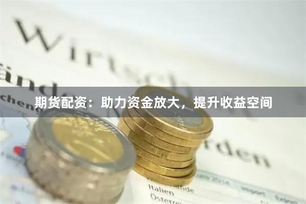 期貨配資：助力資金放大，提升收益空間
